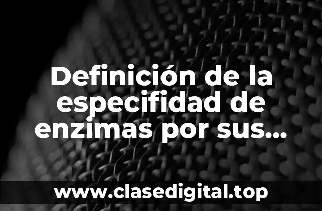 Definición de la especifidad de enzimas por sus sustratos
