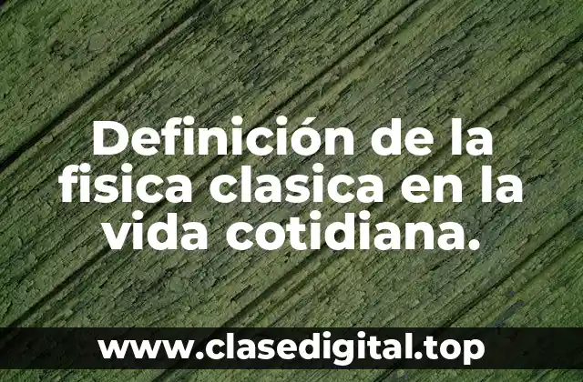 Definición de la fisica clasica en la vida cotidiana.