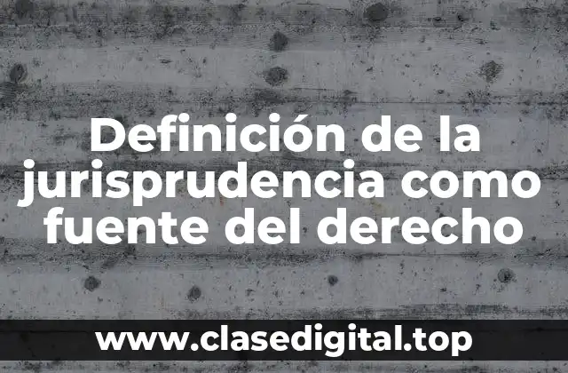 Definición de la jurisprudencia como fuente del derecho