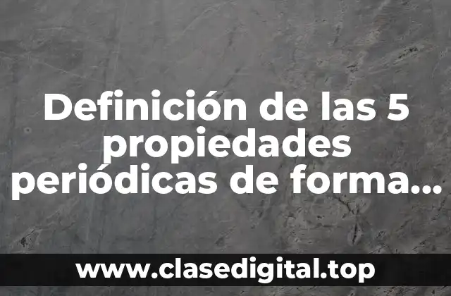 Definición de las 5 propiedades periódicas de forma general