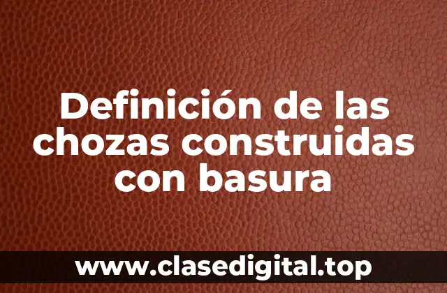 Definición de las chozas construidas con basura