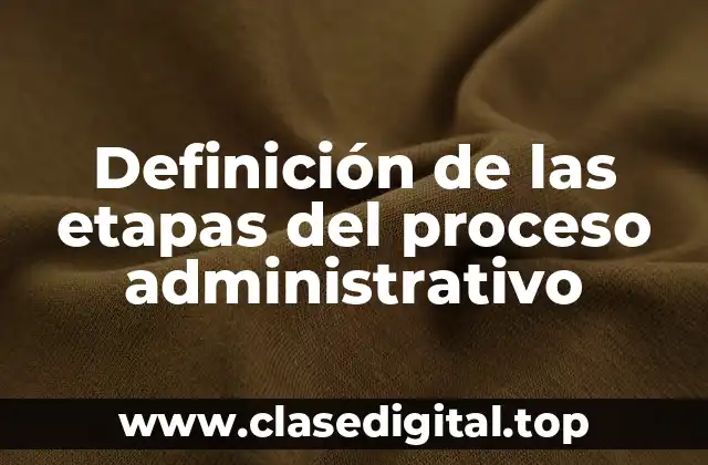 Definición técnica de las etapas del proceso administrativo