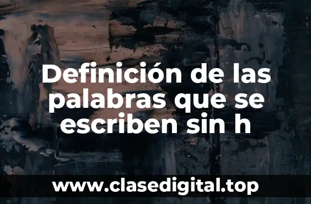 Definición de las palabras que se escriben sin h