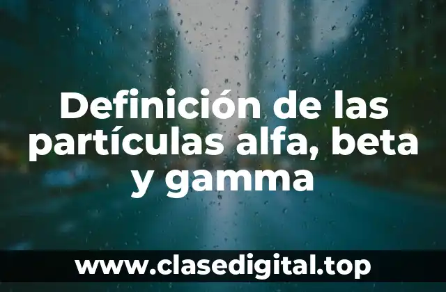 Definición de las partículas alfa, beta y gamma