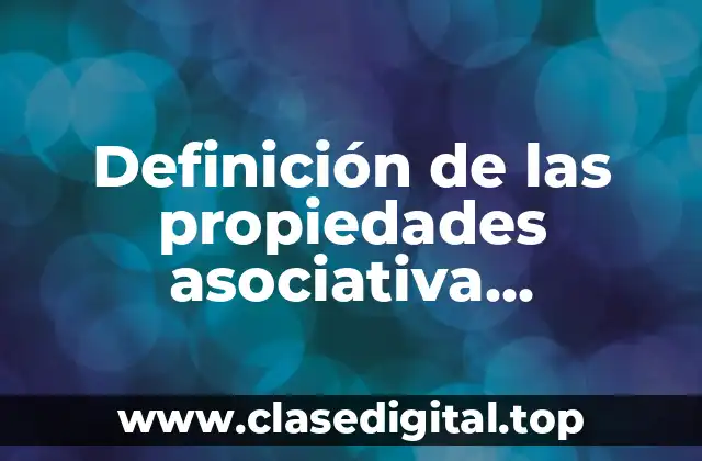 Definición de las propiedades asociativa conmutativa y distributiva
