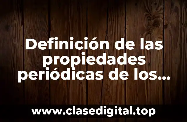 Definición de las propiedades periódicas de los elementos químicos