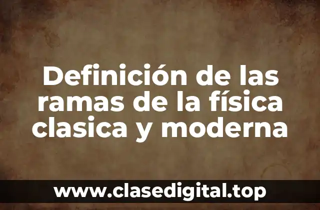 Definición de las ramas de la física clasica y moderna