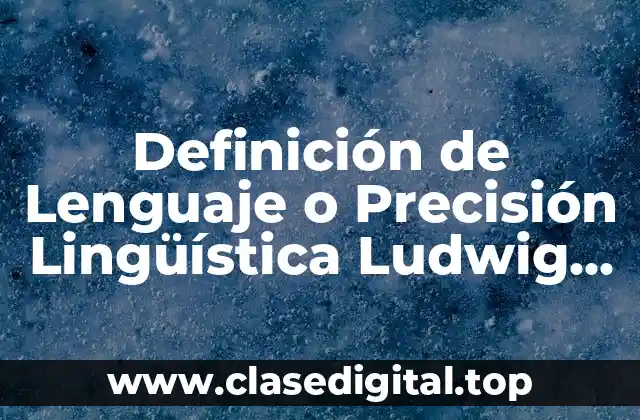 Definición de Lenguaje o Precisión Lingüística Ludwig Wittgenstein