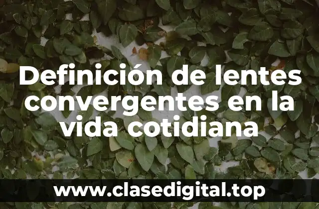 Definición de lentes convergentes en la vida cotidiana