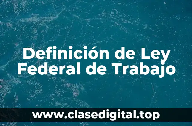 Definición de Ley Federal de Trabajo