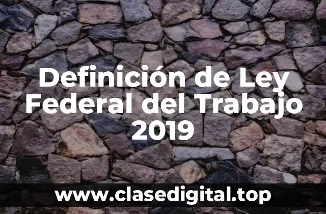 Definición de Ley Federal del Trabajo 2019