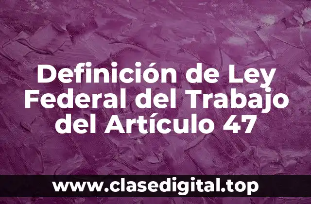 Definición de Ley Federal del Trabajo del Artículo 47