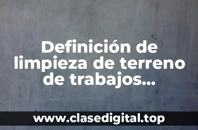 📗 Definición técnica de limpieza de terreno de trabajos preliminares