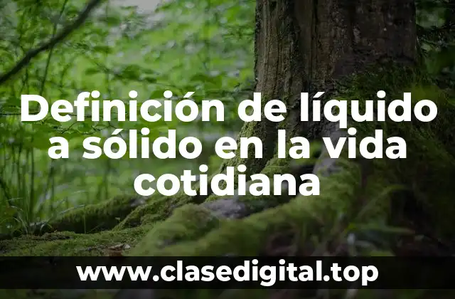 Definición de líquido a sólido en la vida cotidiana