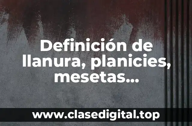 Definición de llanura, planicies, mesetas, depresiones y volcanes