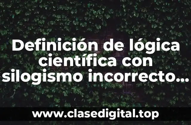 Definición de lógica científica con silogismo incorrecto y correcto