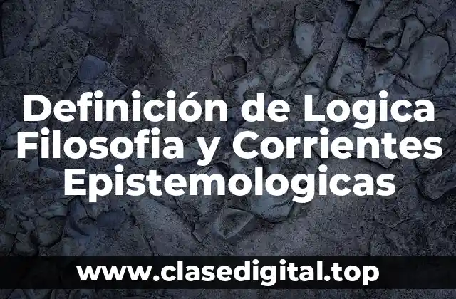 Definición de Logica Filosofia y Corrientes Epistemologicas