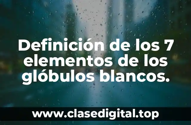 Definición de los 7 elementos de los glóbulos blancos.