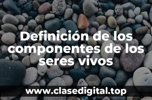 Definición de los componentes de los seres vivos