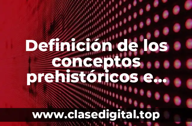 Definición de los conceptos prehistóricos e historia
