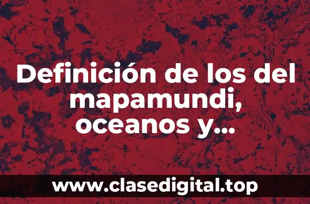 Definición técnica de los del mapamundi, oceanos y continentes y los