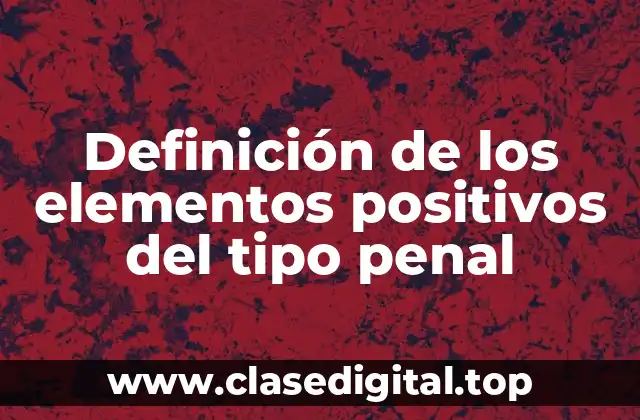 Definición técnica de los elementos positivos del tipo penal