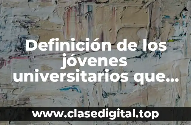 Definición de los jóvenes universitarios que estudian y trabajan