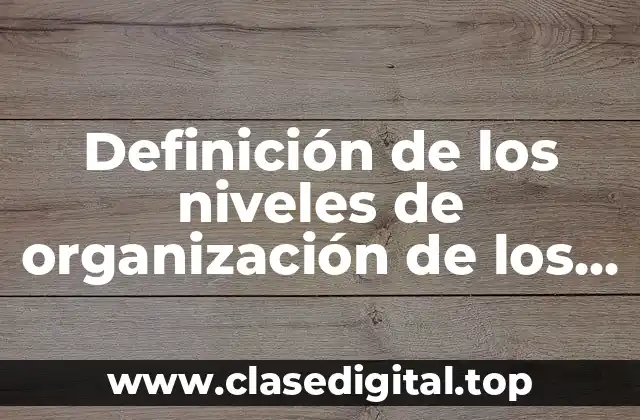 Definición técnica de los niveles de organización de los seres vivos