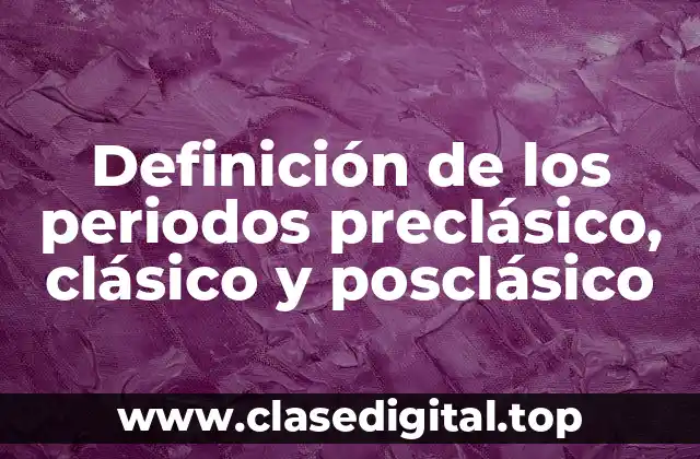 Definición de los periodos preclásico, clásico y posclásico