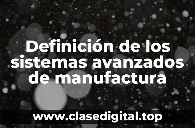 Definición de los sistemas avanzados de manufactura