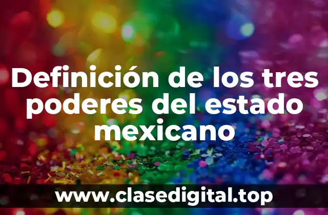 Definición técnica de los tres poderes del Estado Mexicano