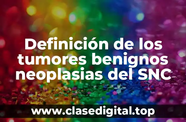 Definición de los tumores benignos neoplasias del SNC