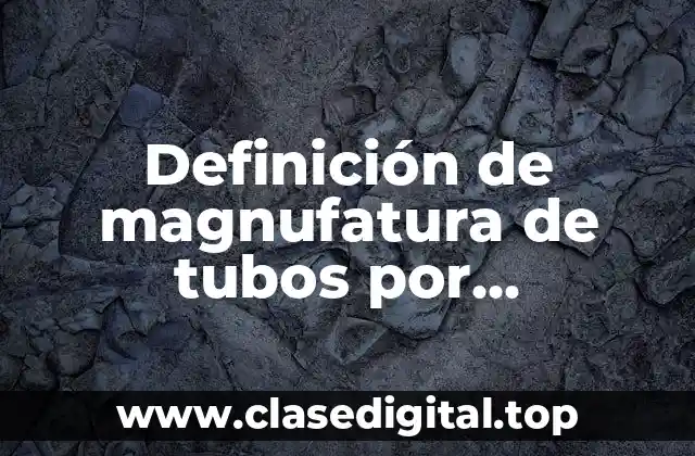 Definición de magnufatura de tubos por conformado termomecanico