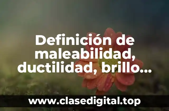 Definición de maleabilidad, ductilidad, brillo, conductividad térmica y eléctrica
