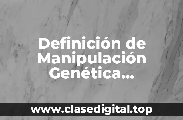 Definición de Manipulación Genética, Transgénica y Clonación