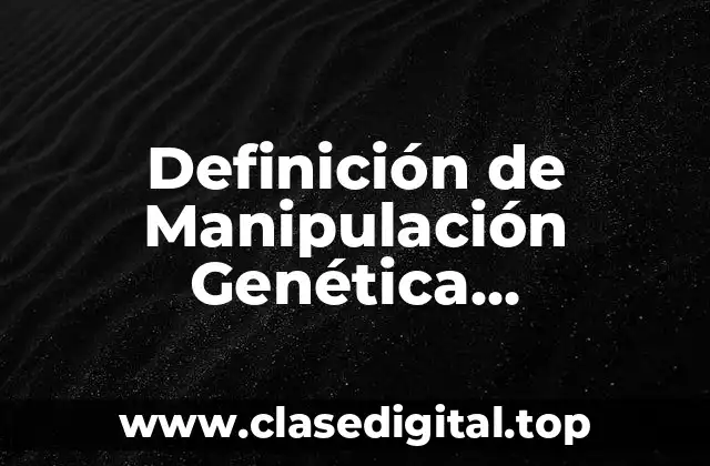 Definición de Manipulación Genética, Transgénicos y Clonación
