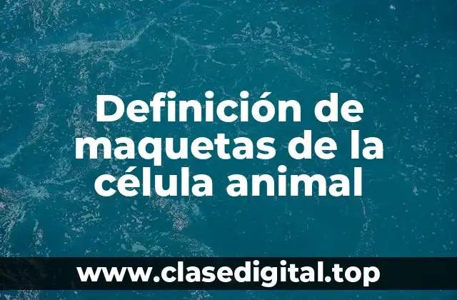 Definición de maquetas de la célula animal