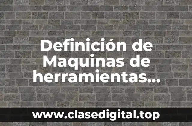 Definición de Maquinas de herramientas ventajas y desventajas