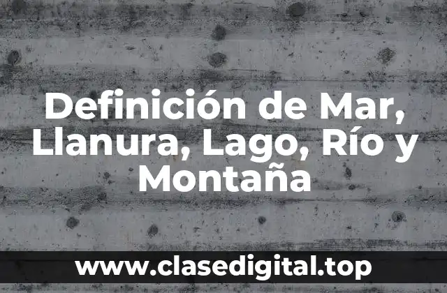 Definición de Mar, Llanura, Lago, Río y Montaña