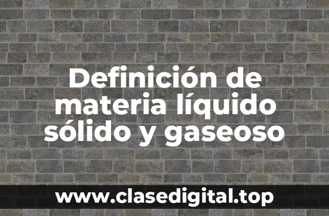 Definición de materia líquido sólido y gaseoso
