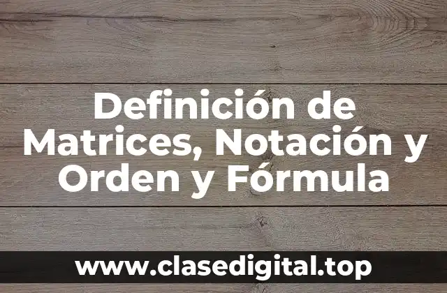 Definición de Matrices, Notación y Orden y Fórmula