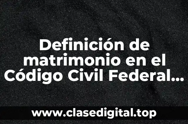 Definición de matrimonio en el Código Civil Federal Mexicano