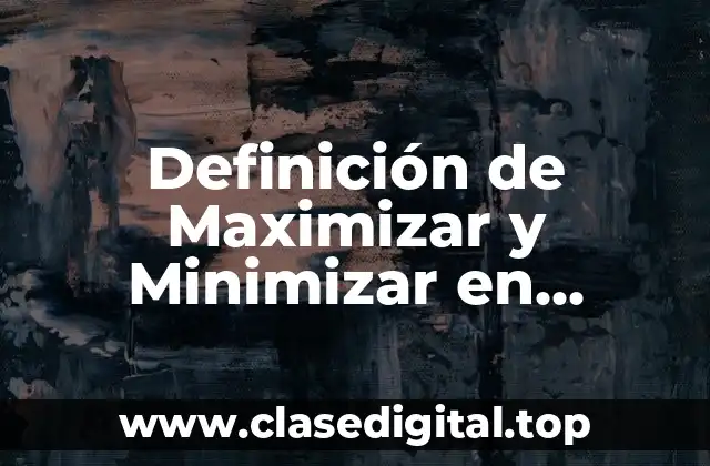 Definición de Maximizar y Minimizar en Investigación de Operaciones