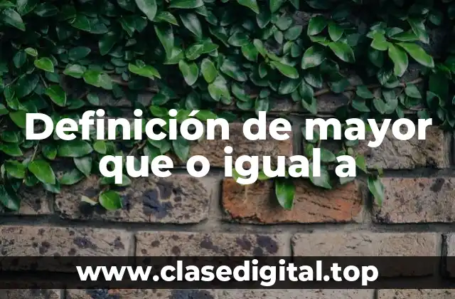 Definición de mayor que o igual a