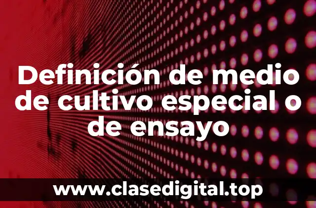 Definición de medio de cultivo especial o de ensayo