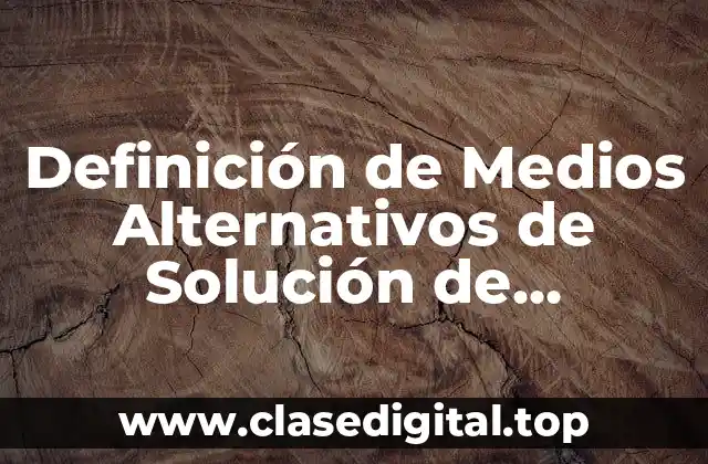 Definición técnica de Medios Alternativos de Solución de Conflictos