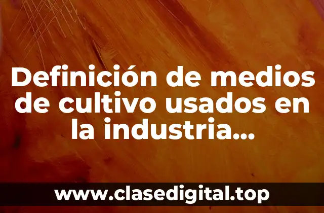 Definición de medios de cultivo usados en la industria alimentaria