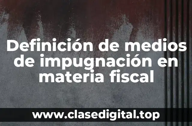Definición de medios de impugnación en materia fiscal