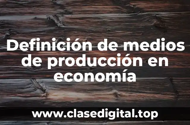Definición de medios de producción en economía