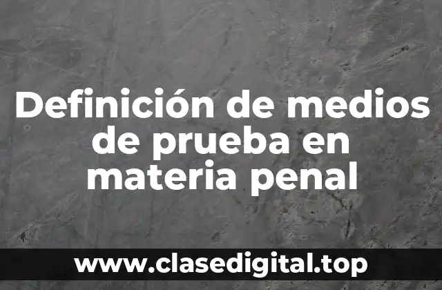 Definición de medios de prueba en materia penal